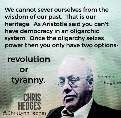Chris Hedges quote: "We cannot sever ourselves from the wisdom of our past. That is our heritage. As Aristotle said you can't have democracy in an oligarchic system. Once the oligarchy seizes power then you only have two options - revolution or tyranny."